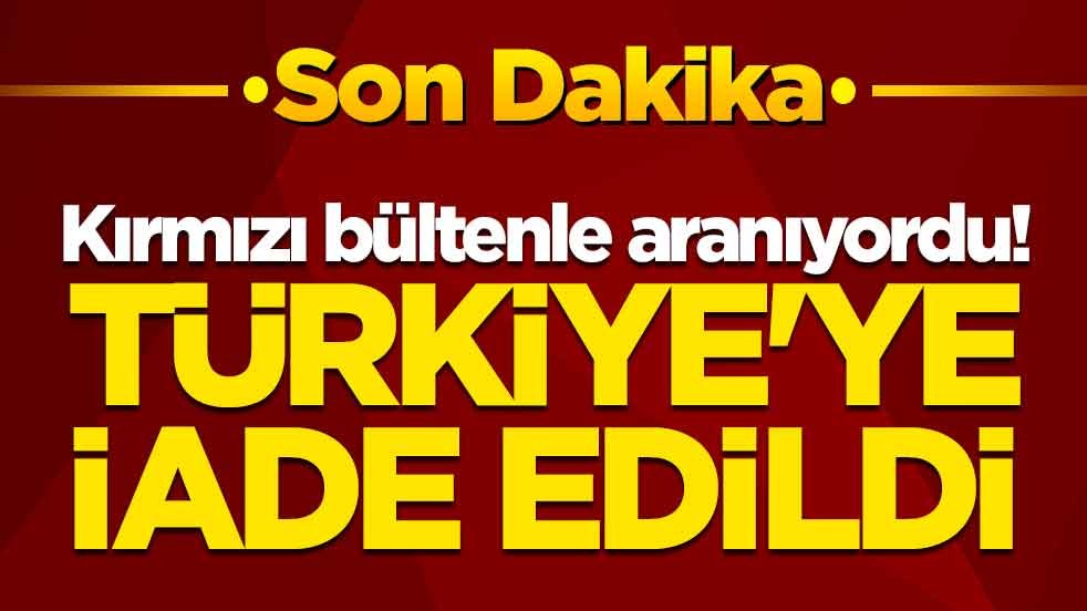 Kırmızı bültenle aranıyordu! Türkiye'ye iade edildi