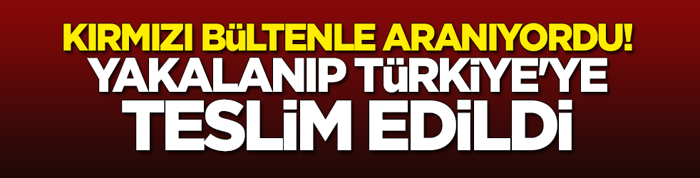 Kırmızı bültenle aranıyordu... Yakalanıp Türkiye'ye teslim edildi