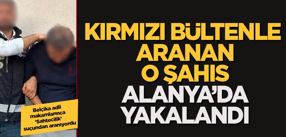 Kırmızı bültenle 'Sahtecilik' suçundan aranan o kişi, Antalya'da yakalandı! Türk polisi operasyon ile paket etti