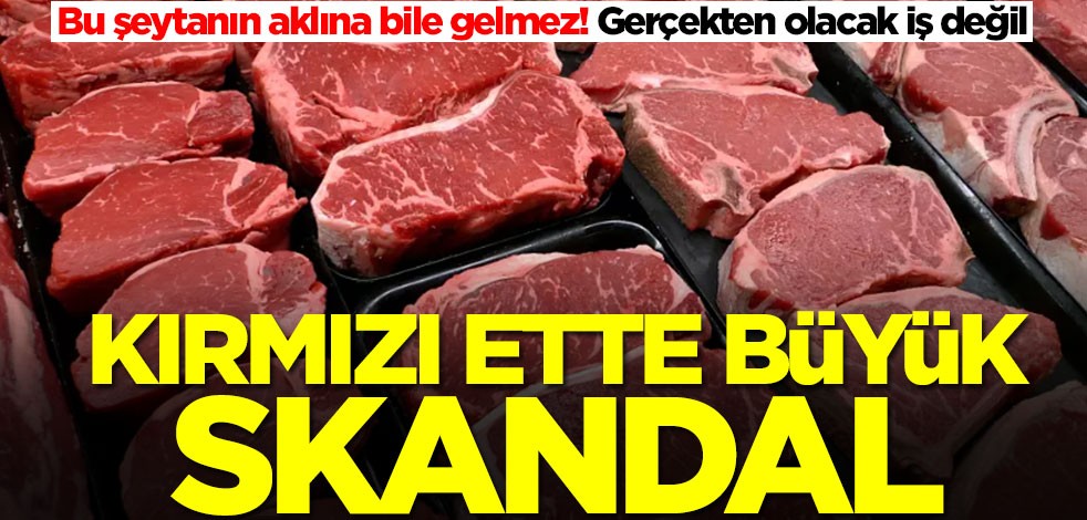 Kırmızı ette büyük skandal! Bu yapılan şeytanın bile aklına gelmez