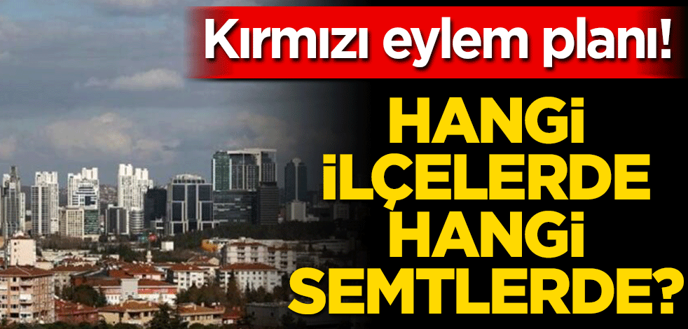 Kırmızı Eylem planı! Hangi ilçelerde hangi semtler?