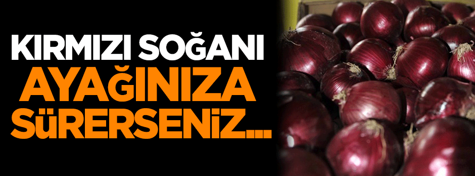 Kırmızı soğanı ayağınıza sürerseniz...