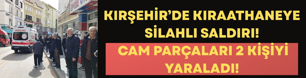 Kırşehir’de Kıraathaneye Silahlı Saldırı: Cam Parçaları 2 Kişiyi Yaraladı