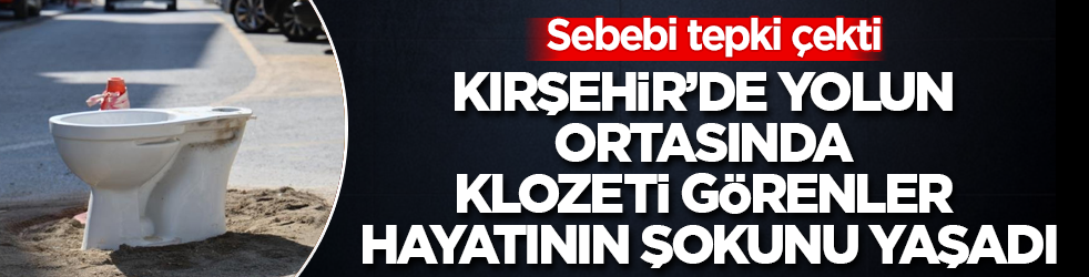 Kırşehir’de yolun ortasında klozeti görenler hayatının şokunu yaşadı! Sebebi tepki çekti