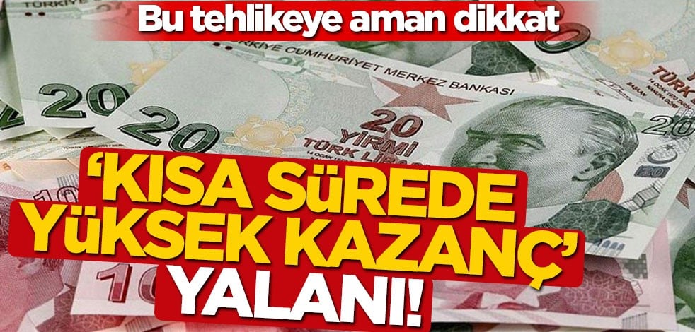 "Kısa sürede yüksek kazanç" yalanı! Bu tehlikeye aman dikkat