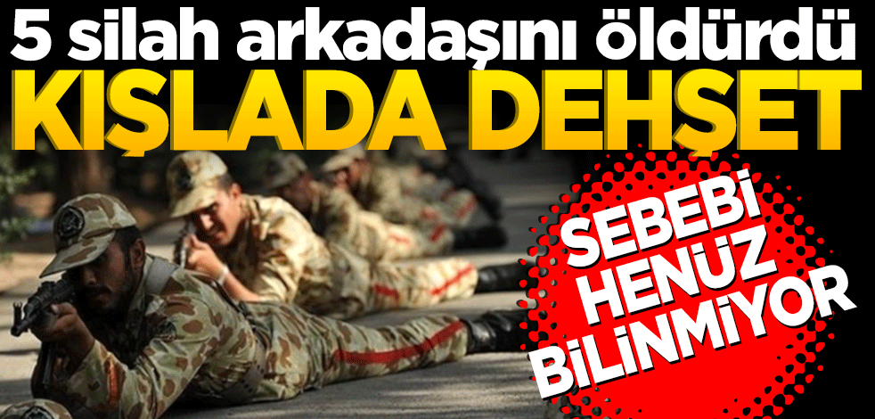 Kışlada dehşet: 5 silah arkadaşını öldürdü