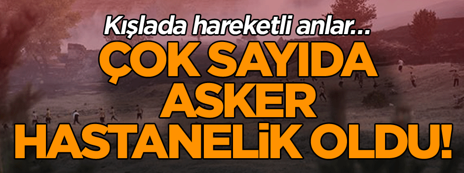 Kışlada hareketli anlar… Çok sayıda asker hastanelik oldu!