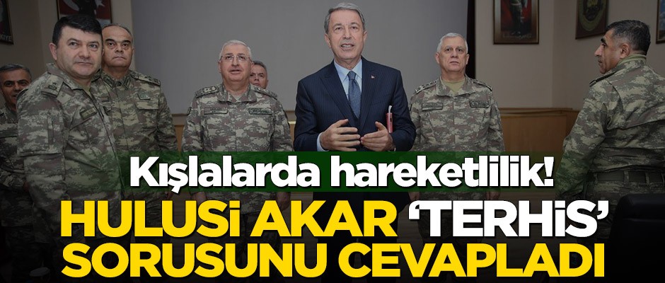 Kışlalarda hareketlilik! Hulusi Akar terhis sorusunu cevapladı