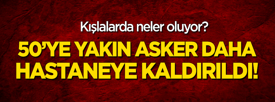 Kışlalarda neler oluyor? 50'ye yakın asker hastaneye kaldırıldı!