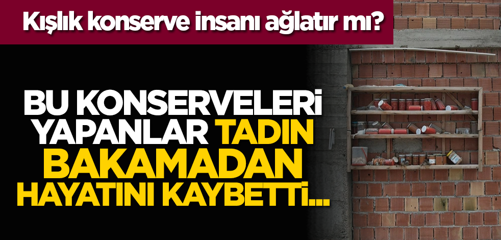 Kışlık konserve insanı ağlatır mı? Bu konserveleri yapanlar tadına bakamadan hayatını kaybetti...