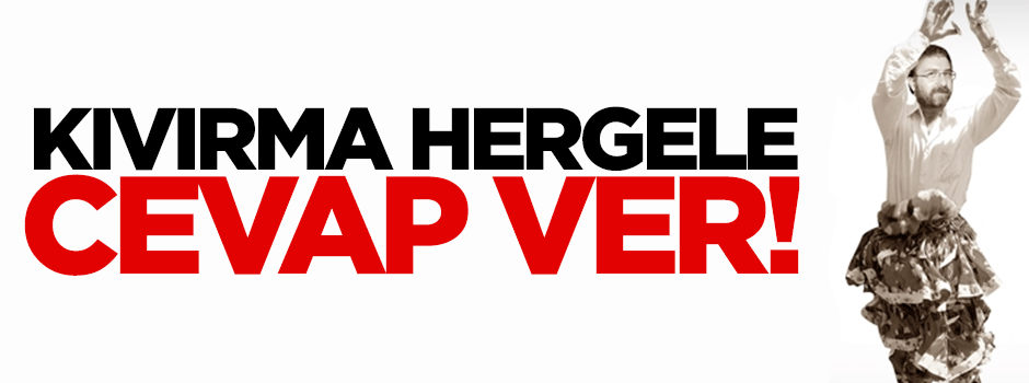 Kıvırma hergele, cevap ver!