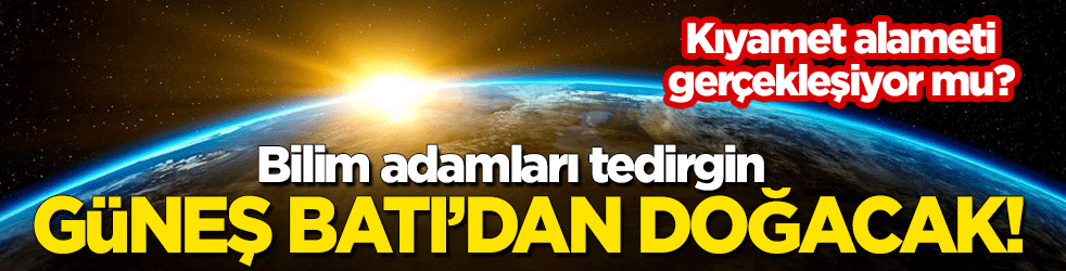 Kıyamet alameti gerçekleşiyor mu? Bilim adamları tedirgin: Güneş Batı'dan doğacak!