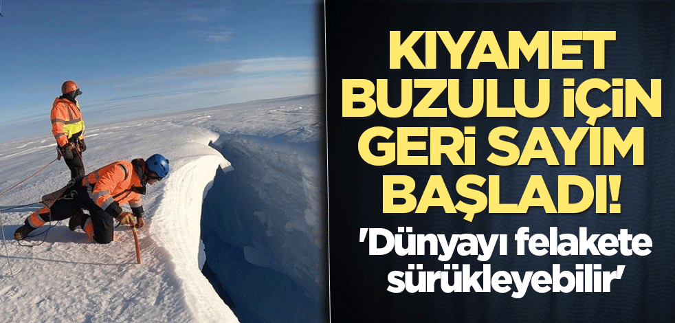 Kıyamet Buzulu için geri sayım başladı! 'Dünyayı felakete sürükleyebilir'