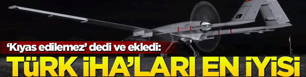 "Kıyas edilemez" dedi ve ekledi: Türk İHA'ları en iyisi!