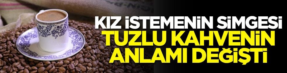 Kız istemenin simgesi tuzlu kahvenin anlamı değişti