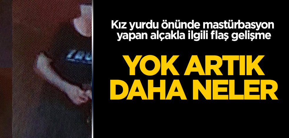 Kız yurdu önünde mastürbasyon yapan alçakla ilgili flaş gelişme! Yok artık daha neler