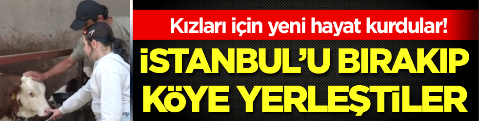 Kızı için İstanbul'u bıraktı: Köyde yeni bir hayata başladılar!