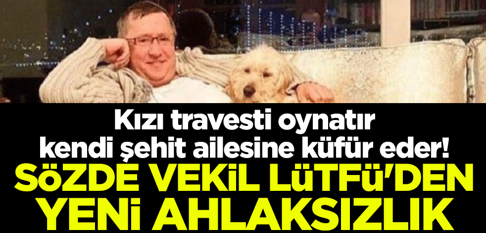 Kızı travesti oynatır, kendi şehit ailesine küfür eder! Sözde vekil Lütfü'den yeni ahlaksızlık