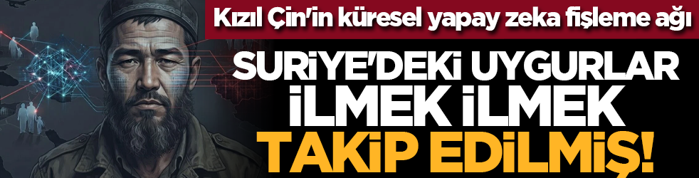Kızıl Çin'in küresel yapay zeka fişleme ağı: Suriye'deki Uygurlar ilmek ilmek takip edilmiş!