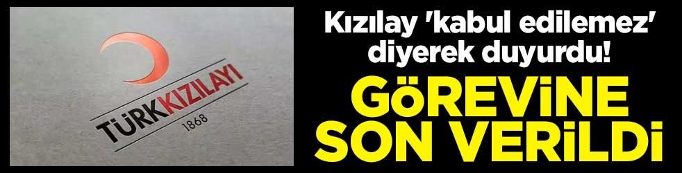 Kızılay 'kabul edilemez' diyerek duyurdu! Görevine son verildi