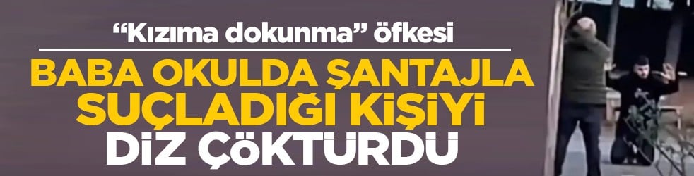 'Kızıma dokunma' öfkesi: Baba okulda şantajla suçladığı kişiyi diz çöktürdü