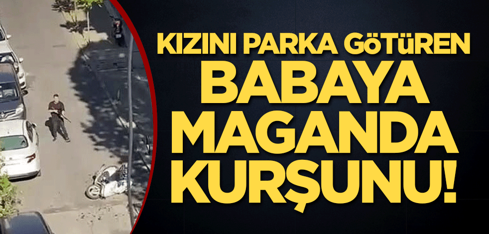 Kızını parka götüren babaya İstanbul'un göbeğinde maganda kurşunu!