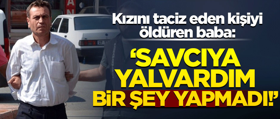 Kızını taciz eden kişiyi öldüren baba: Savcıya yalvardım bir şey yapmadı!