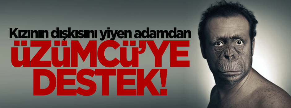 Kızının dışkısını yiyen adamdan Üzümcü'ye destek!
