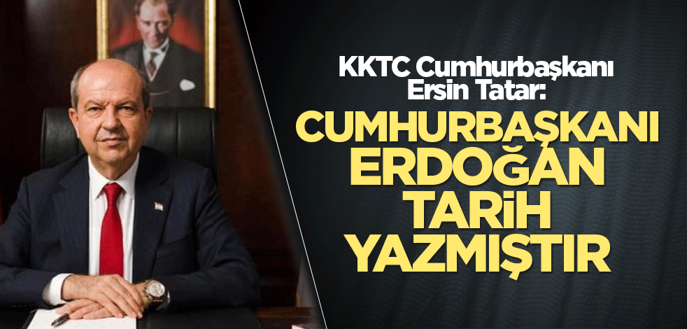 KKTC Cumhurbaşkanı Ersin Tatar: Cumhurbaşkanı Erdoğan tarih yazmıştır