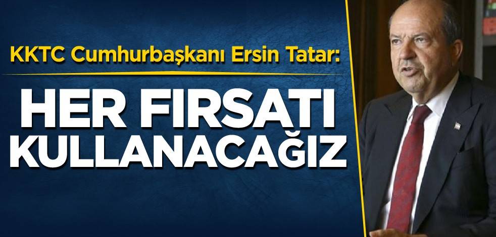 KKTC Cumhurbaşkanı Ersin Tatar: Her fırsatı kullanacağız