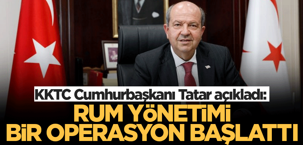 KKTC Cumhurbaşkanı Tatar açıkladı: Rum Yönetimi bir operasyon başlattı