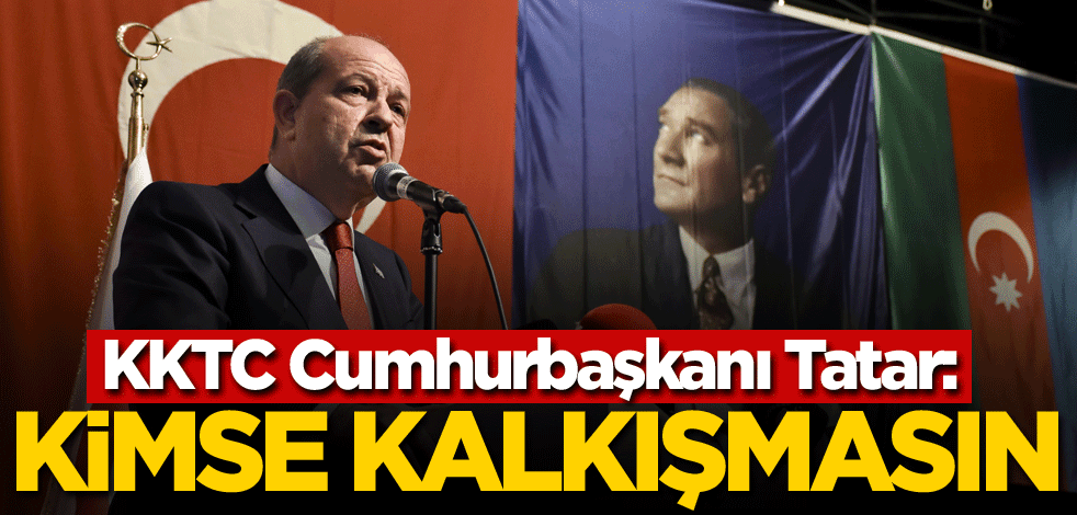 KKTC Cumhurbaşkanı Tatar: Kimse buna kalkışmasın