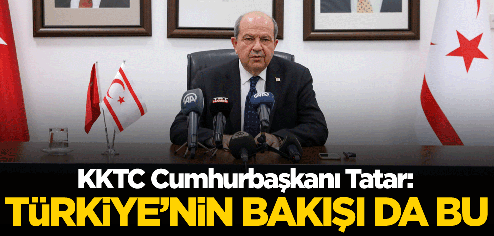 KKTC Cumhurbaşkanı Tatar: Türkiye'nin bakışı da bu