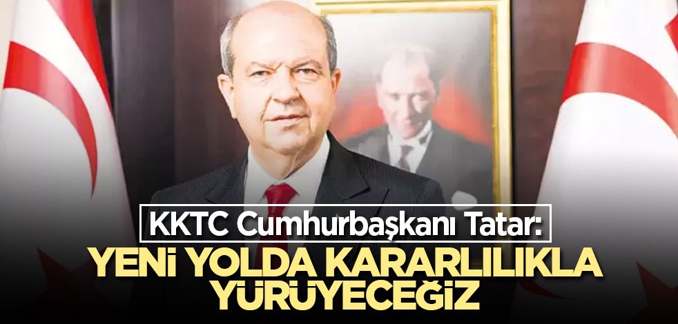 KKTC Cumhurbaşkanı Tatar: Yeni yolda kararlılıkla yürüyeceğiz