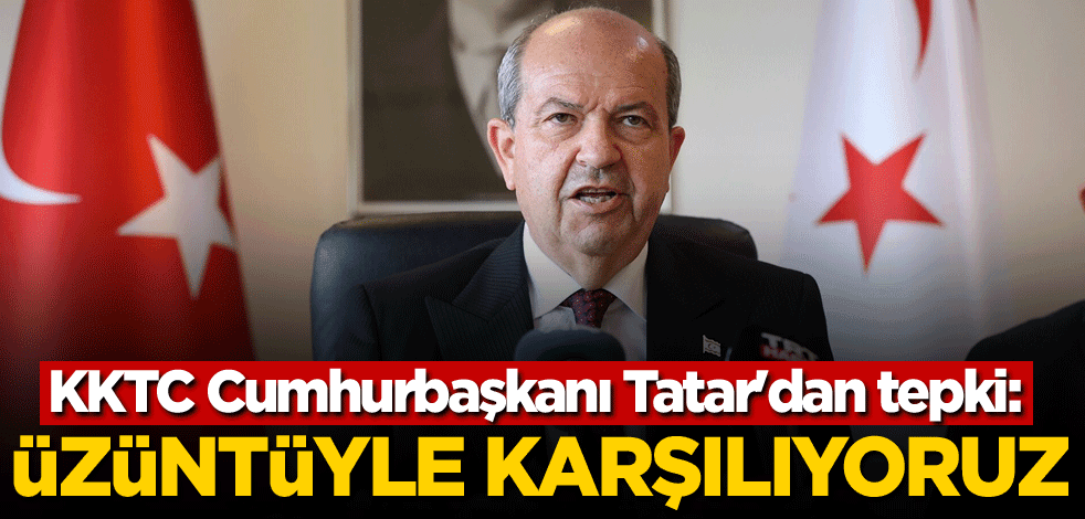 KKTC Cumhurbaşkanı Tatar'dan tepki! 'Üzüntüyle karşılıyoruz'