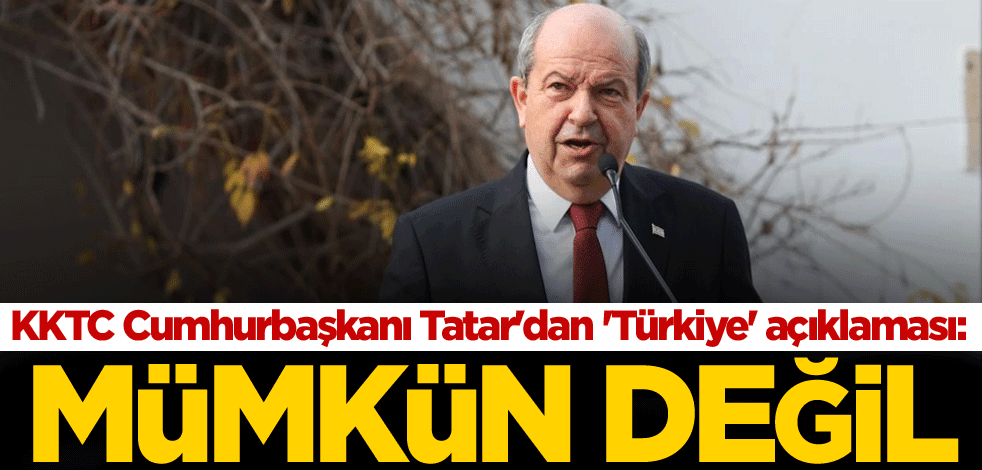 KKTC Cumhurbaşkanı Tatar'dan 'Türkiye' açıklaması: Mümkün değil