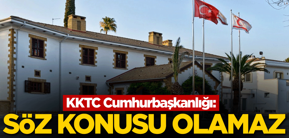 KKTC Cumhurbaşkanlığı: Söz konusu olamaz