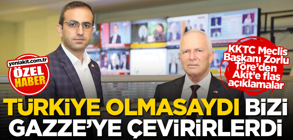 KKTC Meclis Başkanı Zorlu Töre’den Akit’e flaş açıklamalar! Türkiye olmasaydı bizi Gazze’ye çevirirlerdi