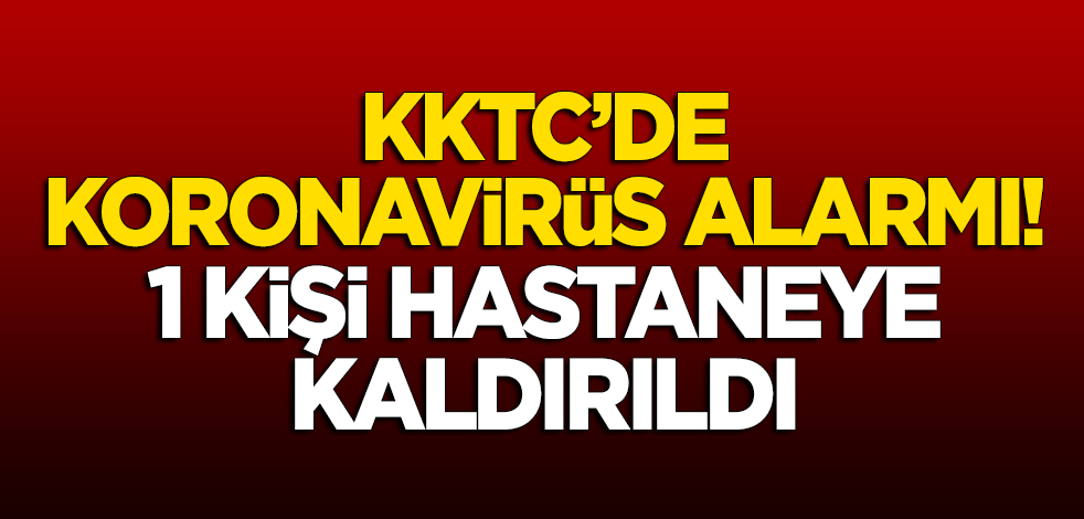 KKTC'de 'koronavirüs' alarmı! 1 kişi hastaneye kaldırıldı