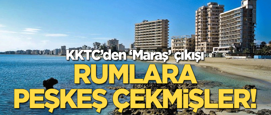 KKTC'den 'Maraş' çıkışı! Rumlara peşkeş çekmişler