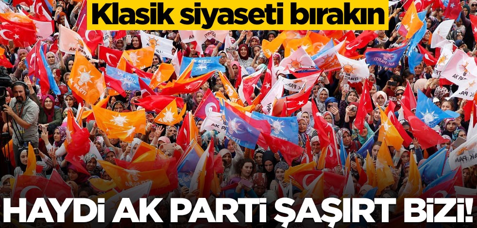 Klasik siyaseti bırakın... Haydi AK Parti şaşırt bizi!