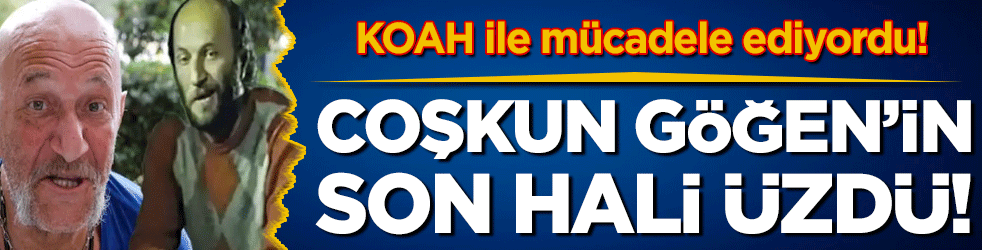 KOAH ile mücadele ediyordu: Coşkun Göğen'in son hali üzdü