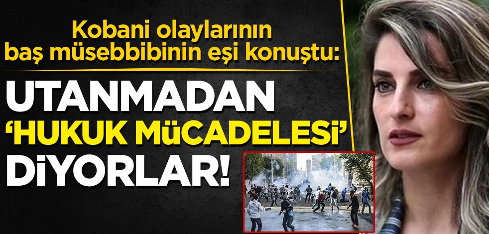 Kobani olaylarının baş müsebbinin eşi konuştu: Utanmadan 'hukuk mücadelesi' diyorlar!