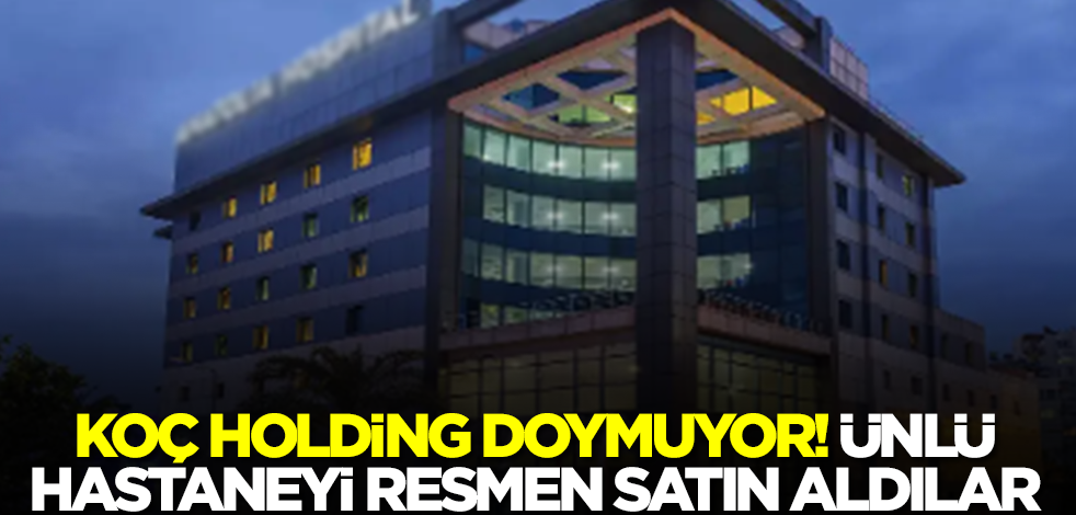 Koç Holding doymuyor! Ünlü hastaneyi resmen satın aldılar