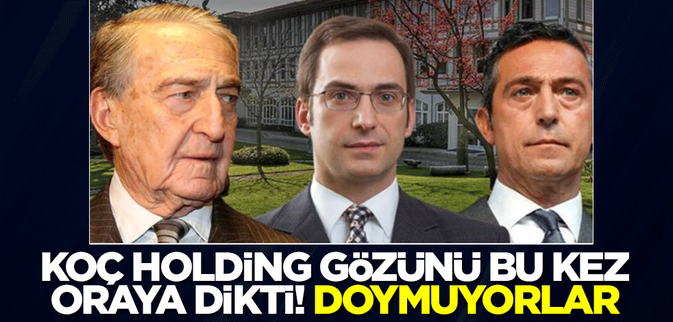 Koç Holding gözünü bu kez oraya dikti! Doymuyorlar