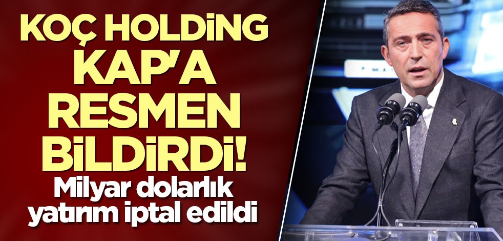 Koç Holding KAP'a resmen bildirdi! Milyar dolarlık yatırım iptal edildi