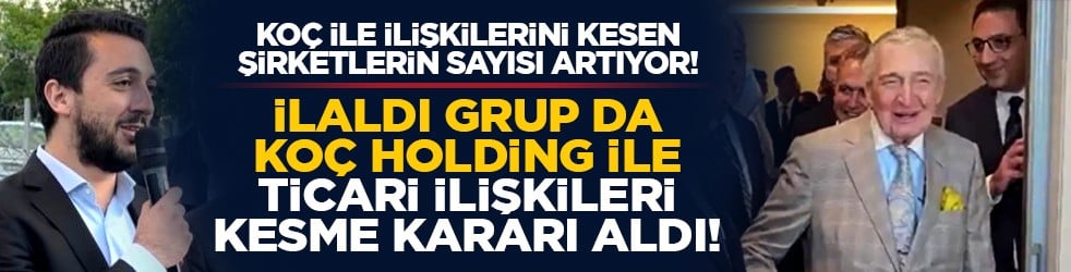 Koç ile ilişkilerini kesen şirketlerin sayısı artıyor! İlaldı Grup da Koç Holding ile ticari ilişkileri kesme kararı aldı!
