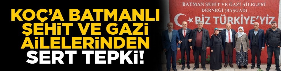 Koç’a Batmanlı şehit ve gazi ailelerinden sert tepki!