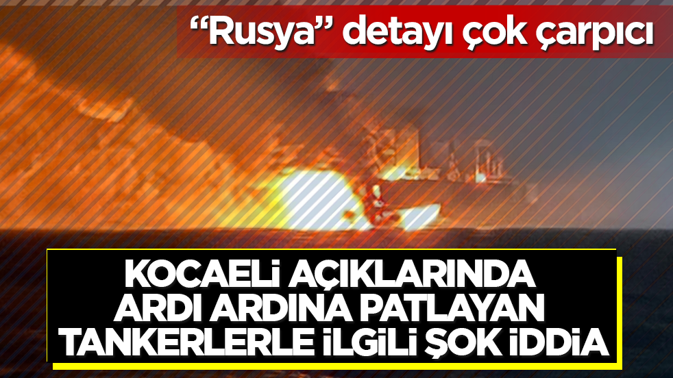 Kocaeli açıklarında ardı ardına patlayan tankerlerle ilgili şok iddia! "Rusya" detayı çok çarpıcı