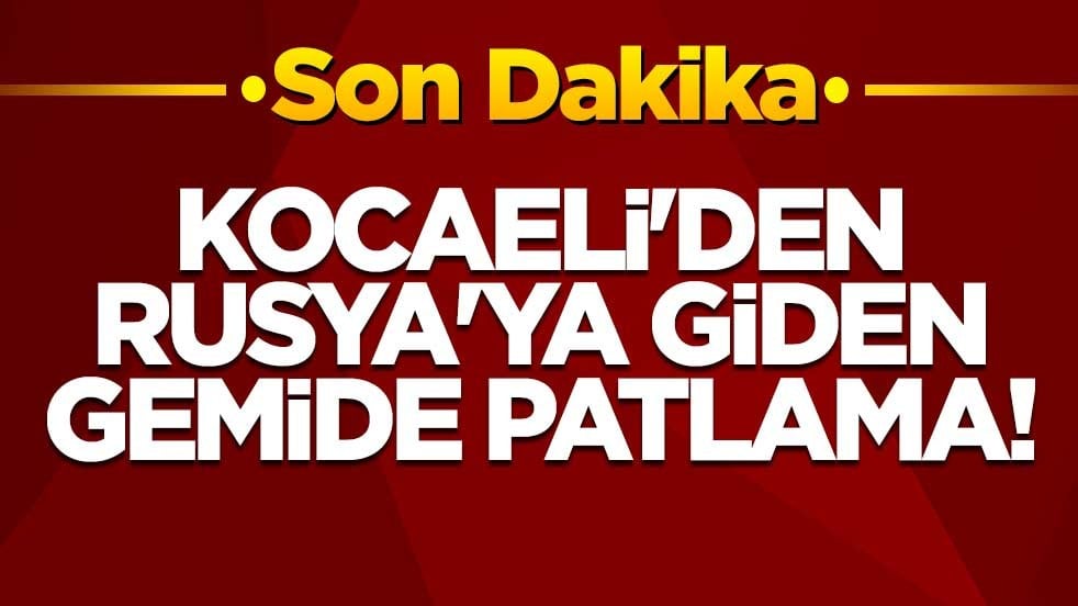 Kocaeli'de Rusya'ya giden gemide patlama!